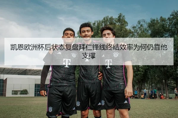 凯恩欧洲杯后状态复盘拜仁锋线终结效率为何仍靠他支撑
