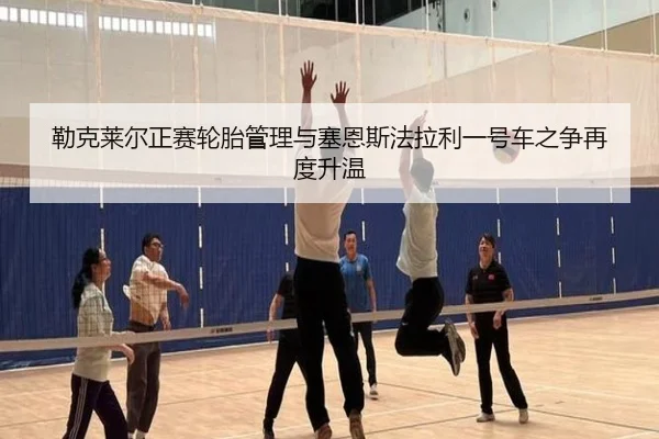 勒克莱尔正赛轮胎管理与塞恩斯法拉利一号车之争再度升温